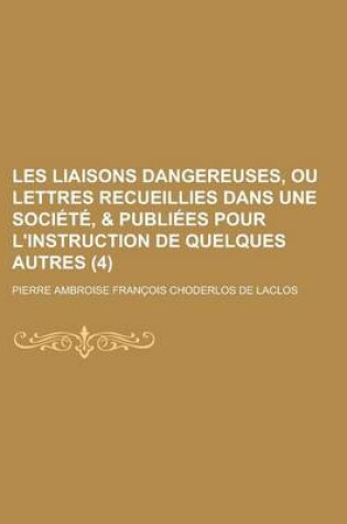 Cover of Les Liaisons Dangereuses, Ou Lettres Recueillies Dans Une Societe, & Publiees Pour L'Instruction de Quelques Autres (4 )