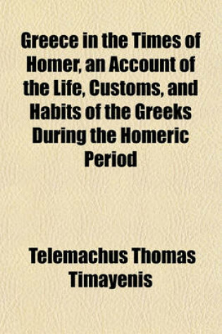 Cover of Greece in the Times of Homer, an Account of the Life, Customs, and Habits of the Greeks During the Homeric Period