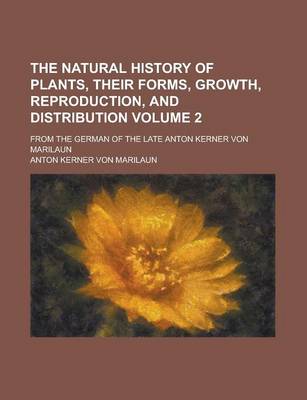 Book cover for The Natural History of Plants, Their Forms, Growth, Reproduction, and Distribution; From the German of the Late Anton Kerner Von Marilaun Volume 2