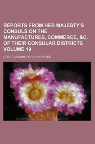 Cover of Reports from Her Majesty's Consuls on the Manufactures, Commerce, &C. of Their Consular Districts Volume 19