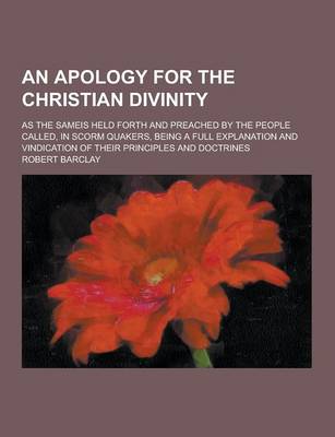 Book cover for An Apology for the Christian Divinity; As the Sameis Held Forth and Preached by the People Called, in Scorm Quakers, Being a Full Explanation and Vin