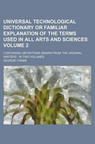 Cover of Universal Technological Dictionary or Familiar Explanation of the Terms Used in All Arts and Sciences Volume 2; Containing Definitions Drawn from the Original Writers in Two Volumes