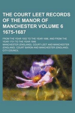 Cover of The Court Leet Records of the Manor of Manchester Volume 6 1675-1687; From the Year 1552 to the Year 1686, and from the Year 1731 to the Year 1846