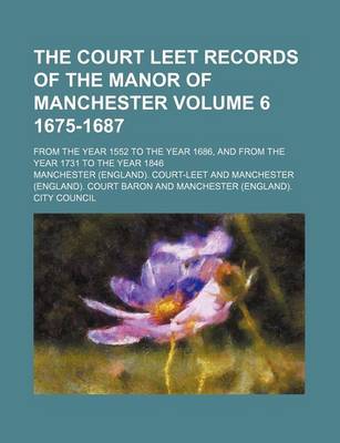 Book cover for The Court Leet Records of the Manor of Manchester Volume 6 1675-1687; From the Year 1552 to the Year 1686, and from the Year 1731 to the Year 1846