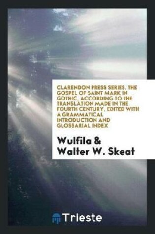 Cover of Clarendon Press Series. the Gospel of Saint Mark in Gothic, According to the Translation Made in the Fourth Century, Edited with a Grammatical Introduction and Glossarial Index