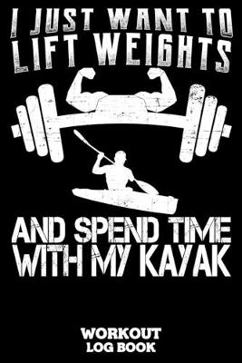 Book cover for I Just Want To Lift Weights And Spend Time With My Kayak Workout Log Book