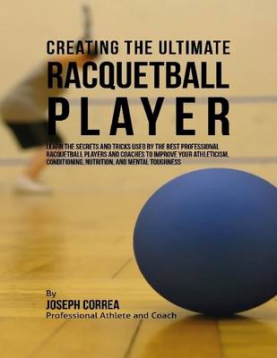 Book cover for Creating the Ultimate Racquetball Player: Learn the Secrets and Tricks Used By the Best Professional Racquetball Players and Coaches to Improve Your Athleticism, Conditioning, Nutrition, and Mental Toughness