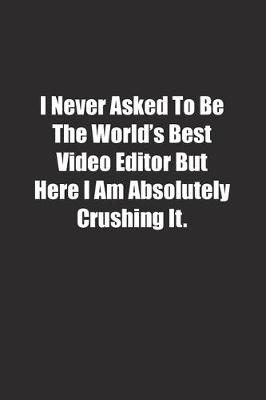 Book cover for I Never Asked To Be The World's Best Video Editor But Here I Am Absolutely Crushing It.