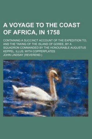 Cover of A Voyage to the Coast of Africa, in 1758; Containing a Succinct Account of the Expedition To, and the Taking of the Island of Goree, by a Squadron Commanded by the Honourable Augustus Keppel. Illus. with Copperplates