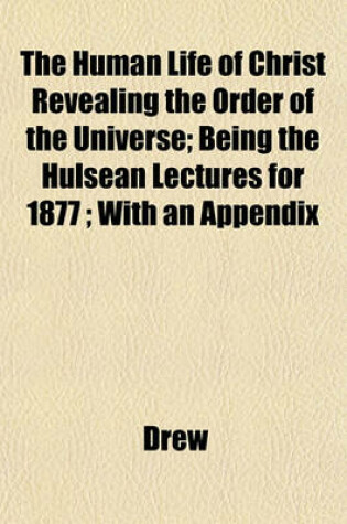 Cover of The Human Life of Christ Revealing the Order of the Universe; Being the Hulsean Lectures for 1877; With an Appendix