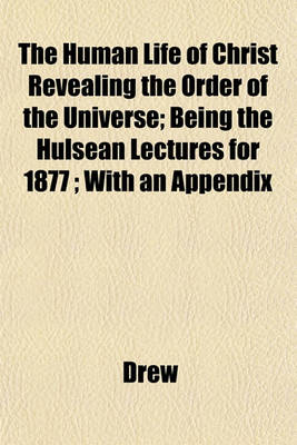 Book cover for The Human Life of Christ Revealing the Order of the Universe; Being the Hulsean Lectures for 1877; With an Appendix