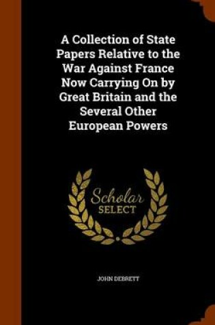 Cover of A Collection of State Papers Relative to the War Against France Now Carrying on by Great Britain and the Several Other European Powers