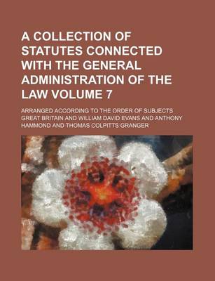 Book cover for A Collection of Statutes Connected with the General Administration of the Law Volume 7; Arranged According to the Order of Subjects