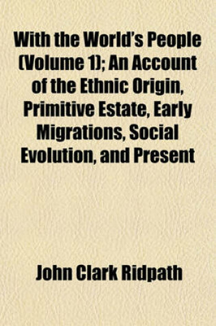 Cover of With the World's People (Volume 1); An Account of the Ethnic Origin, Primitive Estate, Early Migrations, Social Evolution, and Present