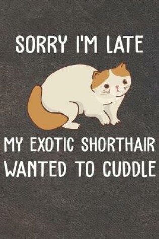 Cover of Sorry I'm Late My Exotic Shorthair Wanted To Cuddle Notebook Journal