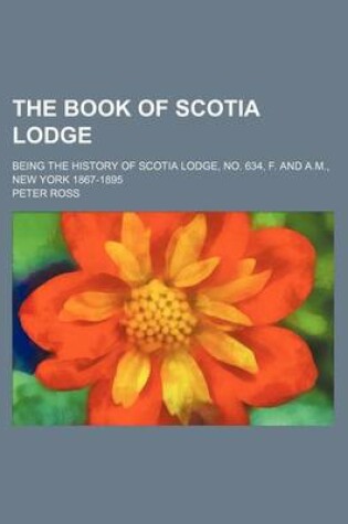 Cover of The Book of Scotia Lodge; Being the History of Scotia Lodge, No. 634, F. and A.M., New York 1867-1895