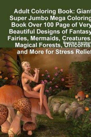 Cover of Adult Coloring Book: Giant Super Jumbo Mega Coloring Book Over 100 Page of Very Beautiful Designs of Fantasy Fairies, Mermaids, Creatures, Magical Forests, Unicorns, and More for Stress Relief