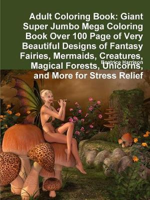 Book cover for Adult Coloring Book: Giant Super Jumbo Mega Coloring Book Over 100 Page of Very Beautiful Designs of Fantasy Fairies, Mermaids, Creatures, Magical Forests, Unicorns, and More for Stress Relief