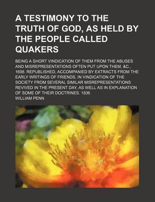 Book cover for A Testimony to the Truth of God, as Held by the People Called Quakers; Being a Short Vindication of Them from the Abuses and Misrepresentations Ofte
