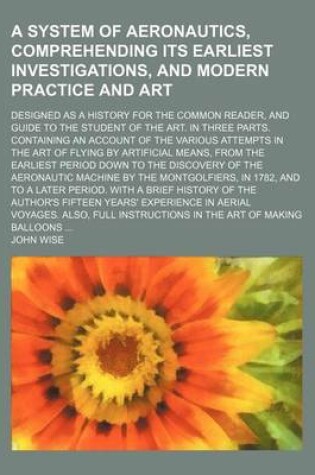 Cover of A System of Aeronautics, Comprehending Its Earliest Investigations, and Modern Practice and Art; Designed as a History for the Common Reader, and Guide to the Student of the Art. in Three Parts. Containing an Account of the Various Attempts in the Art of