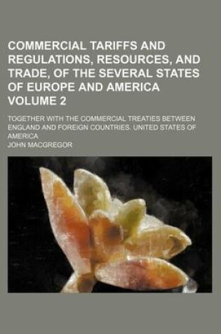 Cover of Commercial Tariffs and Regulations, Resources, and Trade, of the Several States of Europe and America Volume 2; Together with the Commercial Treaties Between England and Foreign Countries. United States of America