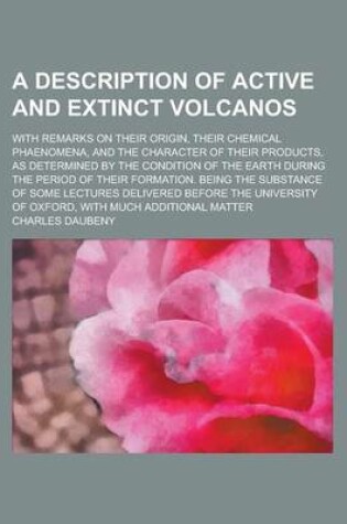 Cover of A Description of Active and Extinct Volcanos; With Remarks on Their Origin, Their Chemical Phaenomena, and the Character of Their Products, as Determined by the Condition of the Earth During the Period of Their Formation. Being the