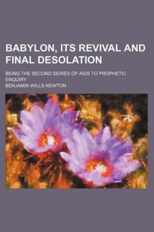 Cover of Babylon, Its Revival and Final Desolation; Being the Second Series of AIDS to Prophetic Enquiry