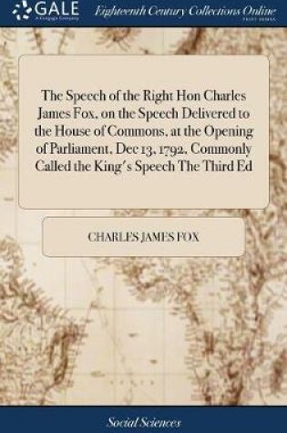 Cover of The Speech of the Right Hon Charles James Fox, on the Speech Delivered to the House of Commons, at the Opening of Parliament, Dec 13, 1792, Commonly Called the King's Speech the Third Ed