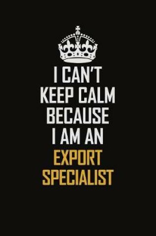 Cover of I Can't Keep Calm Because I Am An Export Specialist