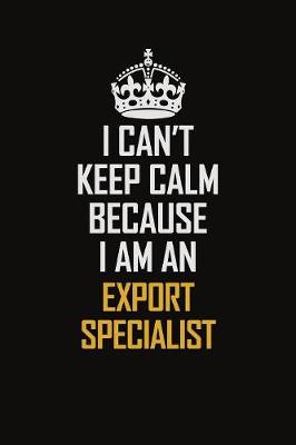 Book cover for I Can't Keep Calm Because I Am An Export Specialist