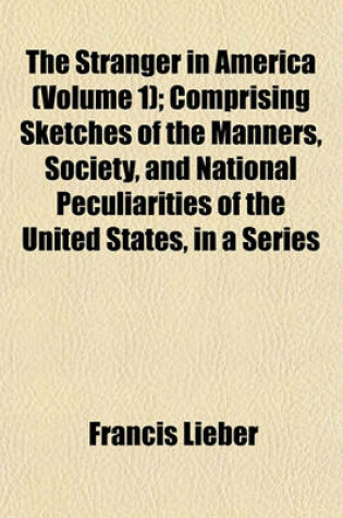 Cover of The Stranger in America (Volume 1); Comprising Sketches of the Manners, Society, and National Peculiarities of the United States, in a Series