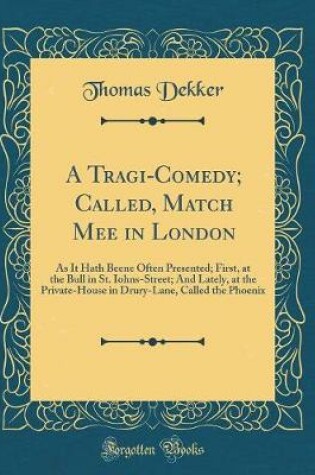 Cover of A Tragi-Comedy; Called, Match Mee in London: As It Hath Beene Often Presented; First, at the Bull in St. Iohns-Street; And Lately, at the Private-House in Drury-Lane, Called the Phoenix (Classic Reprint)