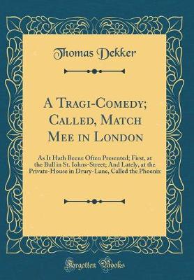 Book cover for A Tragi-Comedy; Called, Match Mee in London: As It Hath Beene Often Presented; First, at the Bull in St. Iohns-Street; And Lately, at the Private-House in Drury-Lane, Called the Phoenix (Classic Reprint)