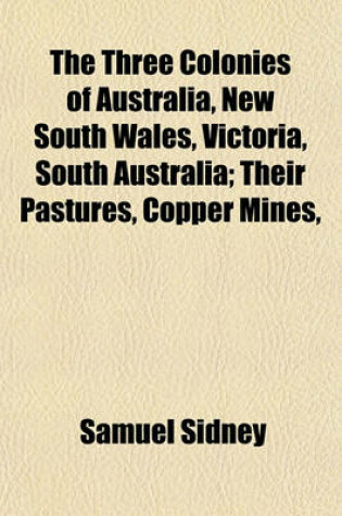 Cover of The Three Colonies of Australia, New South Wales, Victoria, South Australia; Their Pastures, Copper Mines,