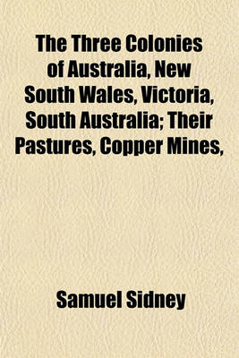 Book cover for The Three Colonies of Australia, New South Wales, Victoria, South Australia; Their Pastures, Copper Mines,