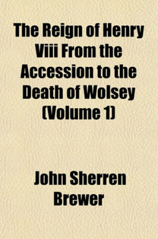 Cover of The Reign of Henry VIII from the Accession to the Death of Wolsey (Volume 1)