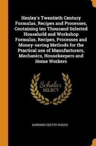 Cover of Henley's Twentieth Century Formulas, Recipes and Processes, Containing ten Thousand Selected Household and Workshop Formulas, Recipes, Processes and Money-saving Methods for the Practical use of Manufacturers, Mechanics, Housekeepers and Home Workers