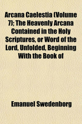 Cover of Arcana Caelestia (Volume 7); The Heavenly Arcana Contained in the Holy Scriptures, or Word of the Lord, Unfolded, Beginning with the Book of