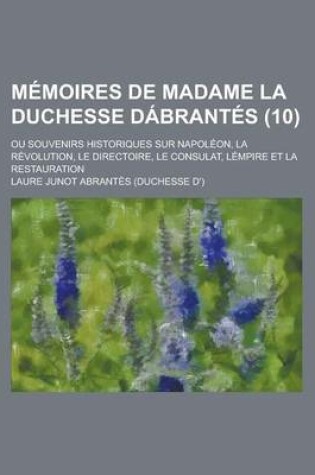 Cover of Memoires de Madame La Duchesse Dabrantes (10); Ou Souvenirs Historiques Sur Napoleon, La Revolution, Le Directoire, Le Consulat, Lempire Et La Restauration