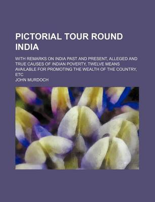 Book cover for Pictorial Tour Round India; With Remarks on India Past and Present, Alleged and True Causes of Indian Poverty, Twelve Means Available for Promoting the Wealth of the Country, Etc