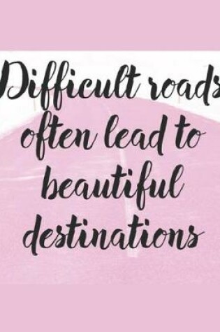 Cover of Difficult Roads Lead To Beautiful Destinations