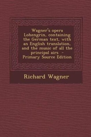 Cover of Wagner's Opera Lohengrin, Containing the German Text, with an English Translation, and the Music of All the Principal Airs - Primary Source Edition