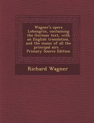 Book cover for Wagner's Opera Lohengrin, Containing the German Text, with an English Translation, and the Music of All the Principal Airs - Primary Source Edition