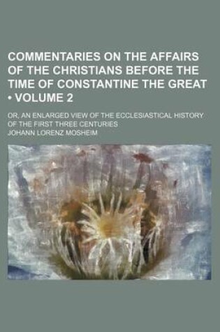 Cover of Commentaries on the Affairs of the Christians Before the Time of Constantine the Great (Volume 2); Or, an Enlarged View of the Ecclesiastical History of the First Three Centuries