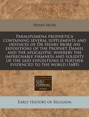 Book cover for Paralipomena Prophetica Containing Several Supplements and Defences of Dr Henry More His Expositions of the Prophet Daniel and the Apocalypse, Whereby the Impregnable Firmness and Solidity of the Said Expositions Is Further Evidenced to the World (1685)