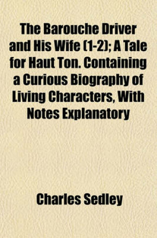 Cover of The Barouche Driver and His Wife (Volume 1-2); A Tale for Haut Ton. Containing a Curious Biography of Living Characters, with Notes Explanatory