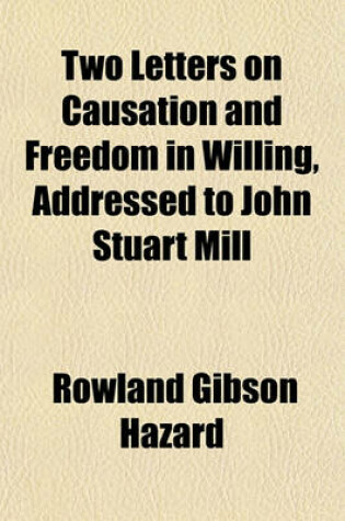 Cover of Two Letters on Causation and Freedom in Willing, Addressed to John Stuart Mill