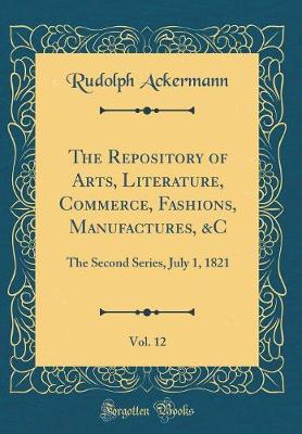 Book cover for The Repository of Arts, Literature, Commerce, Fashions, Manufactures, &C, Vol. 12: The Second Series, July 1, 1821 (Classic Reprint)