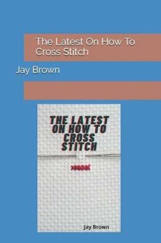 Cover of The Latest On How To Cross Stitch