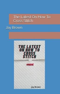 Book cover for The Latest On How To Cross Stitch